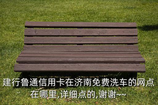 建行鲁通信用卡在济南免费洗车的网点在哪里,详细点的,谢谢~~
