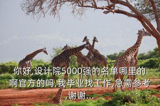 你好,设计院5000强的名单哪里的啊官方的吗,我毕业找工作,急需参考,谢谢...