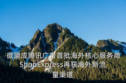  微盟成腾讯广告首批海外核心服务商ShopExpress再获海外新流量渠道