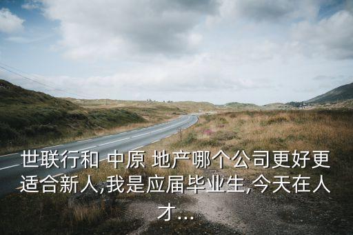 世联行和 中原 地产哪个公司更好更适合新人,我是应届毕业生,今天在人才...