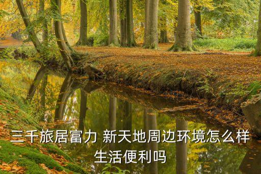 三千旅居富力 新天地周边环境怎么样生活便利吗