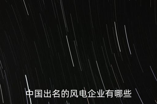 中国出名的风电企业有哪些
