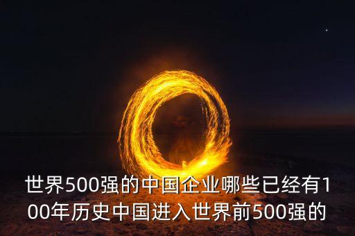 世界500强的中国企业哪些已经有100年历史中国进入世界前500强的