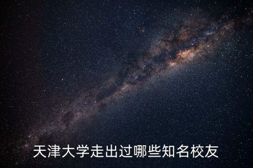 天津大学走出过哪些知名校友