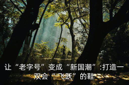 让“老字号”变成“新国潮”:打造一双会“ 飞跃”的鞋