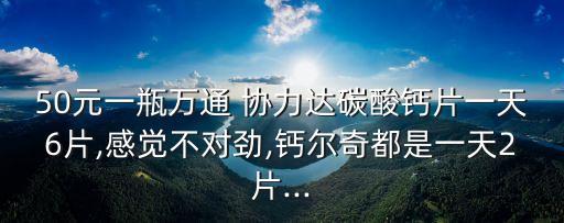 50元一瓶万通 协力达碳酸钙片一天6片,感觉不对劲,钙尔奇都是一天2片...