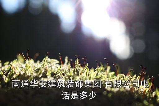  南通华安建筑装饰集团 有限公司电话是多少