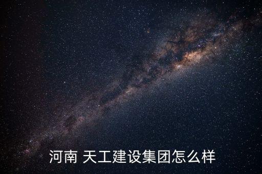  河南 天工建设集团怎么样