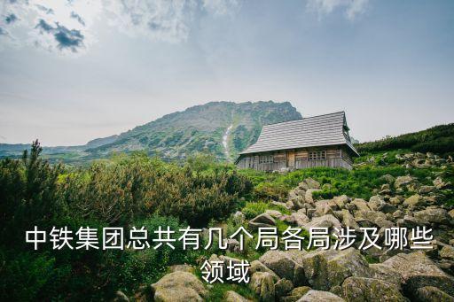  中铁集团总共有几个局各局涉及哪些领域