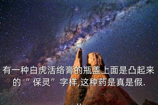 有一种白虎活络膏的瓶盖上面是凸起来的“ 保灵”字样,这种药是真是假...