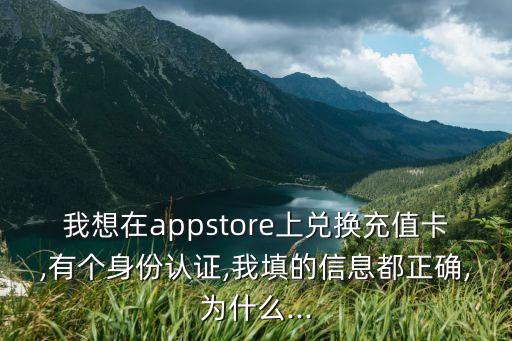 我想在appstore上兑换充值卡,有个身份认证,我填的信息都正确,为什么...