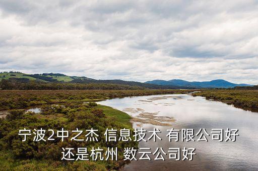 宁波2中之杰 信息技术 有限公司好还是杭州 数云公司好