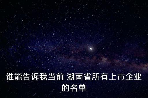 谁能告诉我当前 湖南省所有上市企业的名单