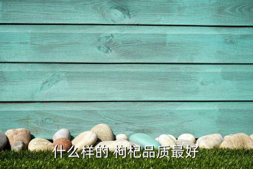 什么样的 枸杞品质最好