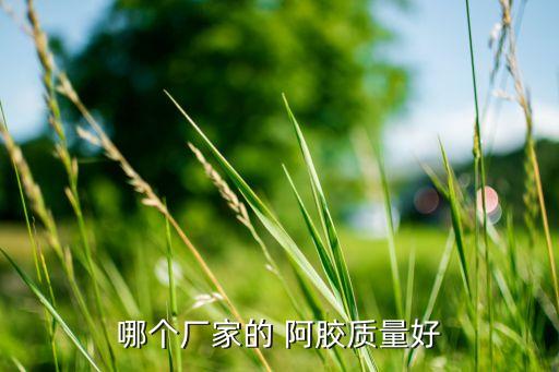 哪个厂家的 阿胶质量好