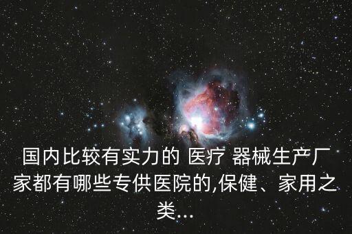 国内比较有实力的 医疗 器械生产厂家都有哪些专供医院的,保健、家用之类...