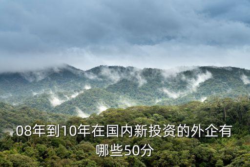 08年到10年在国内新投资的外企有哪些50分