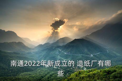 南通2022年新成立的 造纸厂有哪些