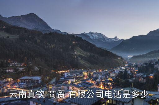 云南真钦 商贸 有限公司电话是多少