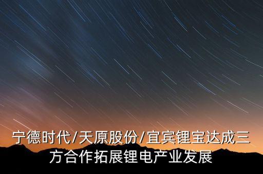 宁德时代/天原股份/宜宾锂宝达成三方合作拓展锂电产业发展