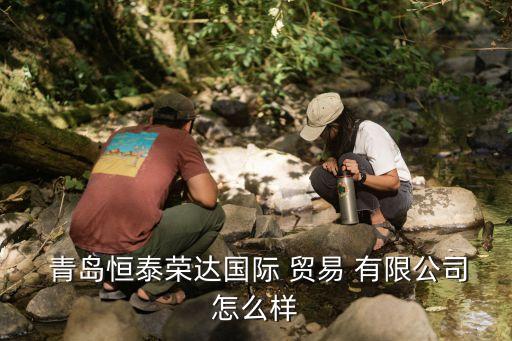  青岛恒泰荣达国际 贸易 有限公司怎么样