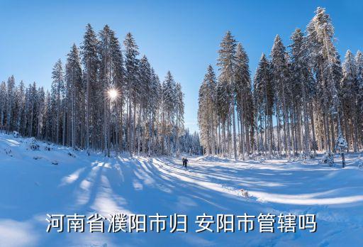 河南省濮阳市归 安阳市管辖吗