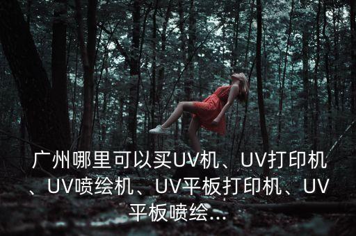  广州哪里可以买UV机、UV打印机、UV喷绘机、UV平板打印机、UV平板喷绘...