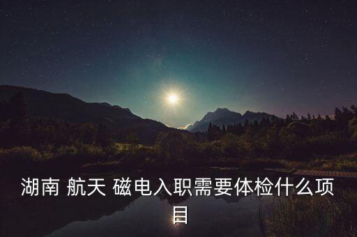 湖南 航天 磁电入职需要体检什么项目