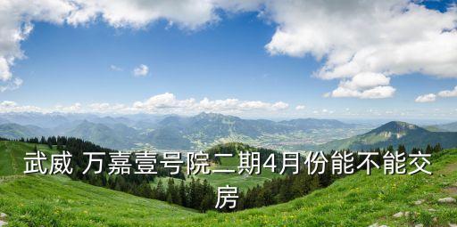 武威 万嘉壹号院二期4月份能不能交房