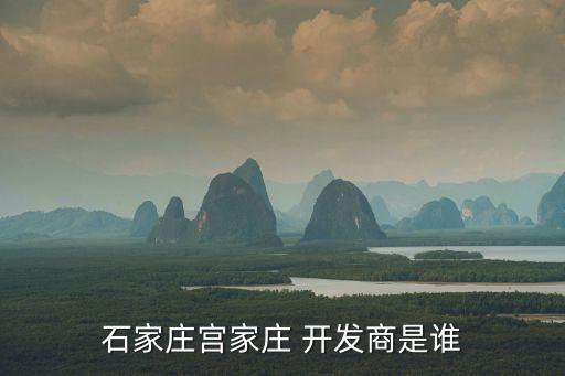 石家庄宫家庄 开发商是谁