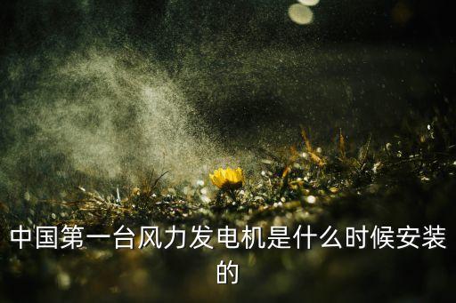 中国第一台风力发电机是什么时候安装的